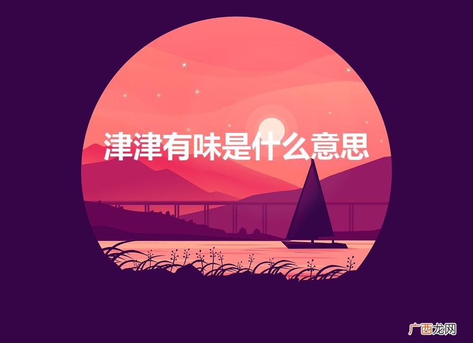 津津有味是什么意思（津津有味的津是什么意思)