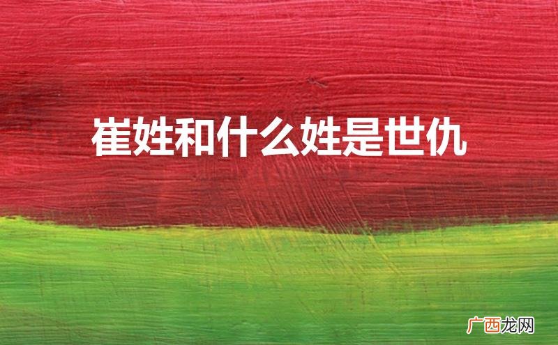 崔姓为什么是凶姓 崔姓和什么姓是世仇