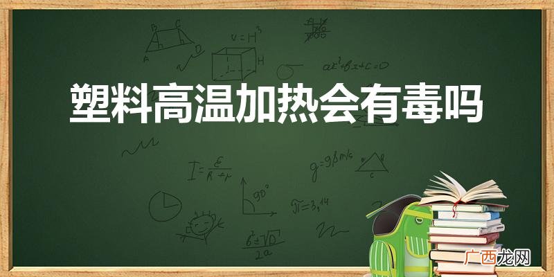 pp塑料高温加热有毒吗 塑料高温加热会有毒吗