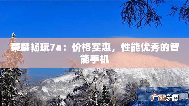 荣耀畅玩7a：价格实惠，性能优秀的智能手机