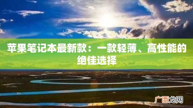 苹果笔记本最新款：一款轻薄、高性能的绝佳选择