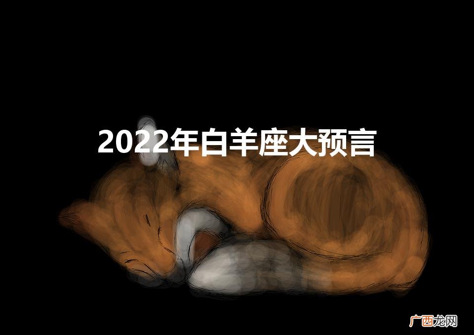 2022年白羊座大预言（2022年白羊座太惨了)