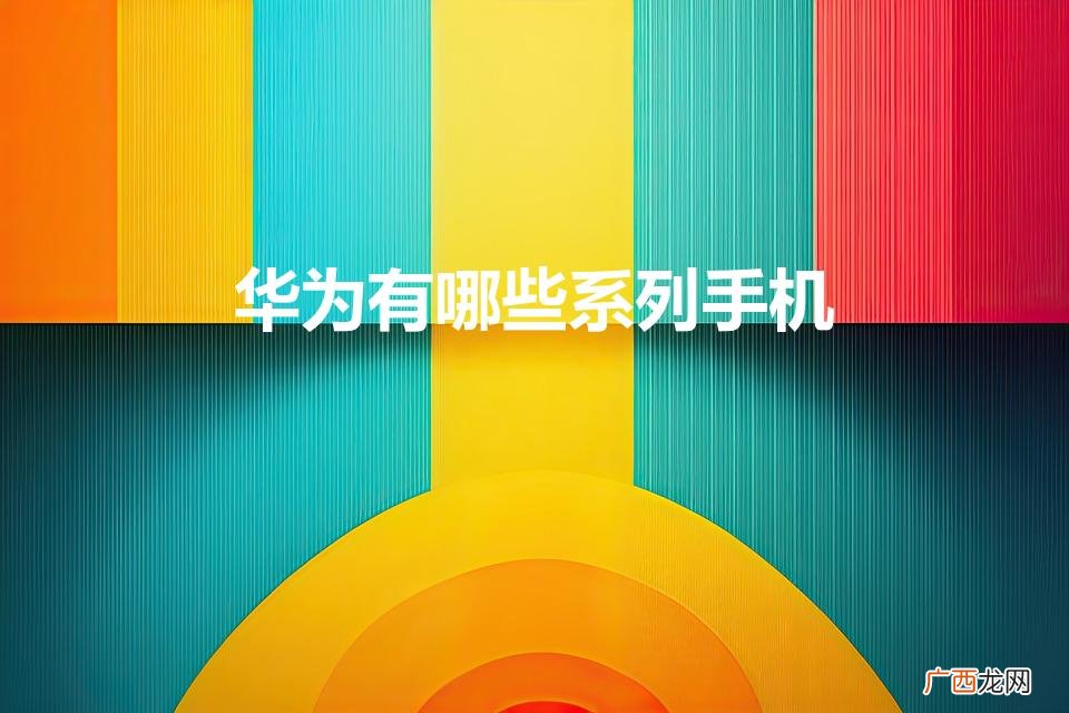 华为手机分为哪几个类型 华为有哪些系列手机