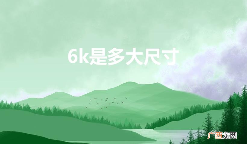 想知道6k是多大尺寸 6k是多大尺寸