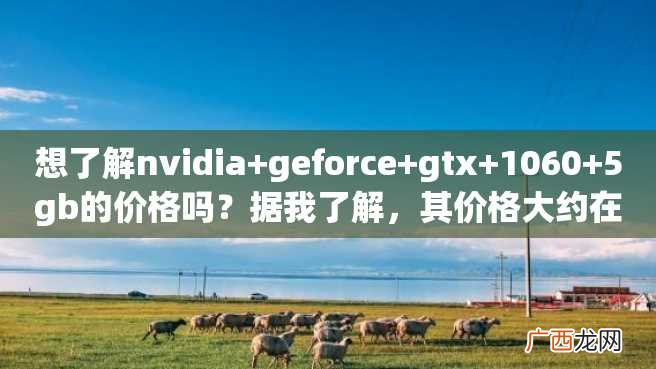 想了解nvidia+geforce+gtx+1060+5gb的价格吗？据我了解，其价格大约在2000-3000元之间。
