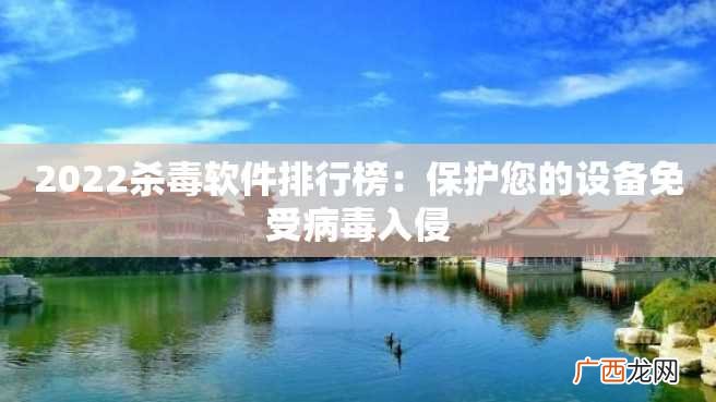 2022杀毒软件排行榜：保护您的设备免受病毒入侵