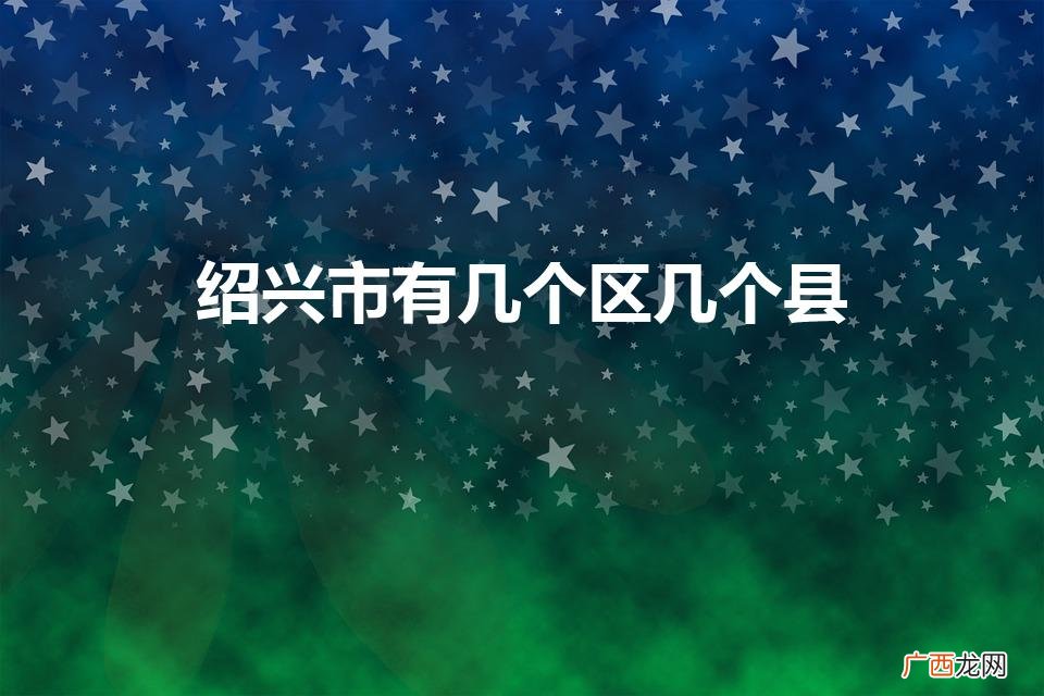 绍兴有几个区几个县 绍兴市有几个区几个县