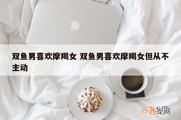 双鱼座男如何隐藏暗恋情感 双鱼男掩饰暗恋你的表现
