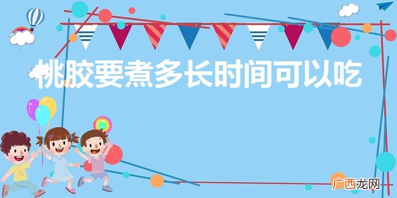 桃胶要煮多久 桃胶要煮多长时间可以吃