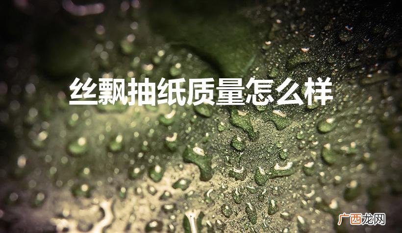 丝飘纸巾为什么这么便宜 丝飘抽纸质量怎么样