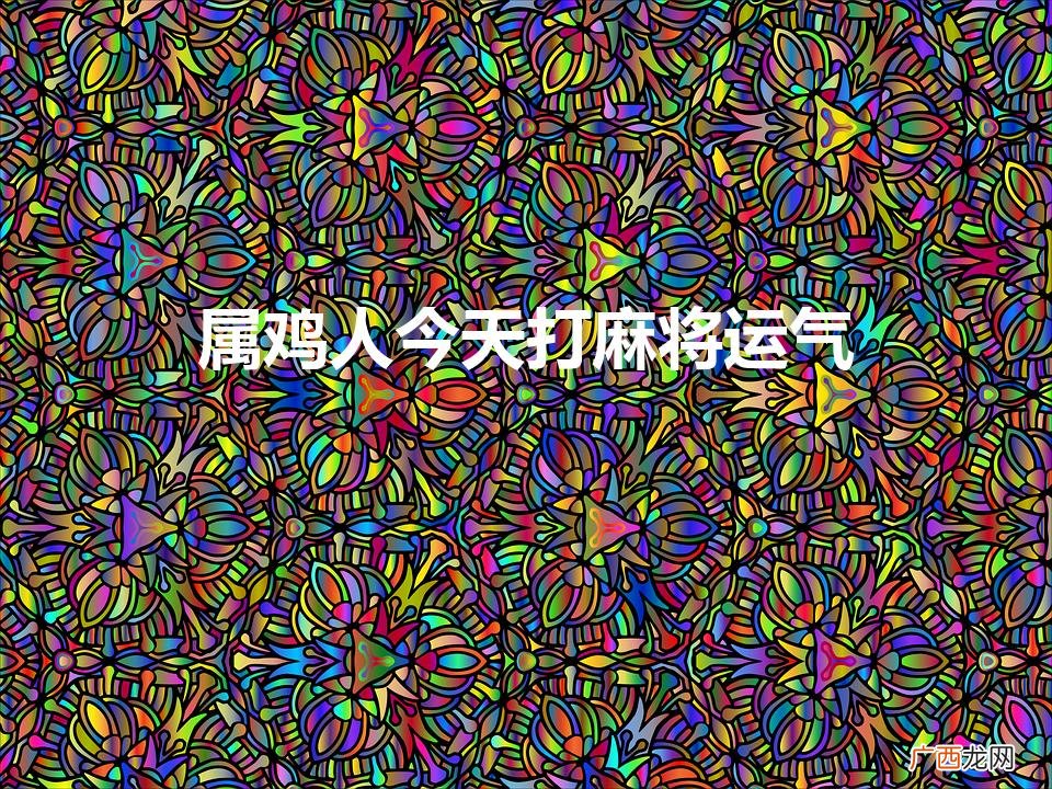 属鸡人今天打麻将运气69年属鸡的 属鸡人今天打麻将运气