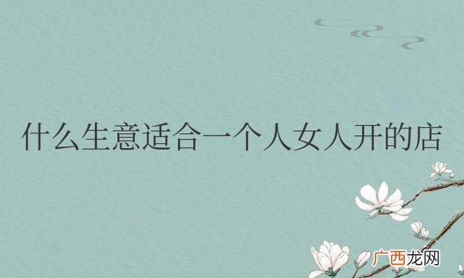 什么生意适合一个人女人开的店