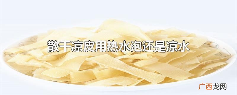 干凉皮用热水泡还是凉水泡更好吃