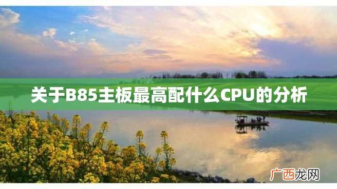 关于B85主板最高配什么CPU的分析