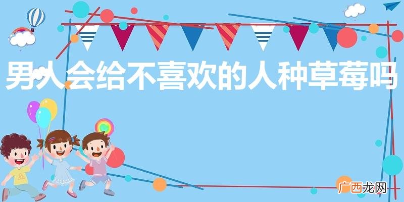 男人会给不喜欢的人种草莓吗