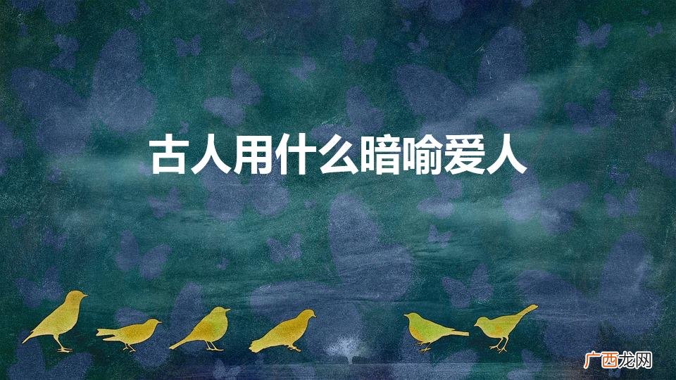 古人用什么暗喻相思 古人用什么暗喻爱人
