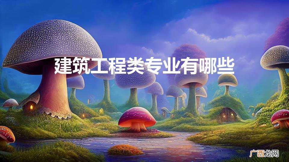建筑工程类专业有哪些(建筑工程类都有哪些专业)