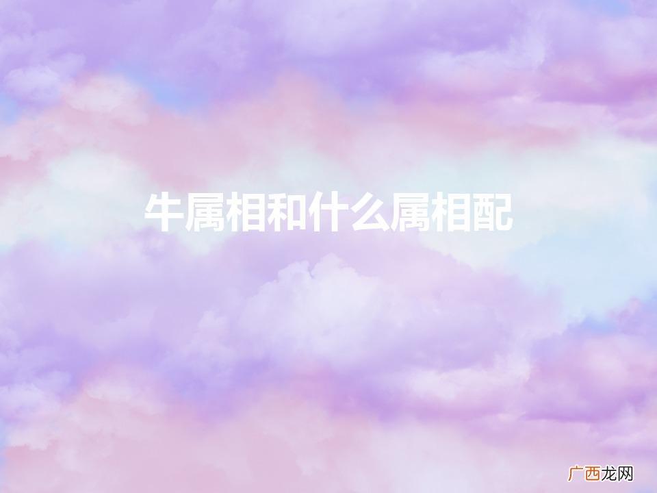 牛配合什么属相最佳？ 牛属相和什么属相配