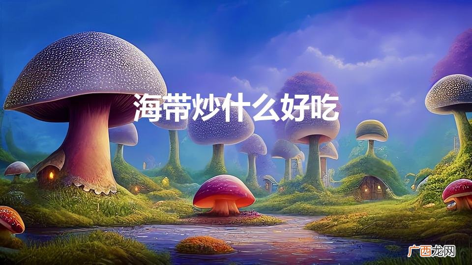 海带炒什么好吃（凉拌海带的正确做法)