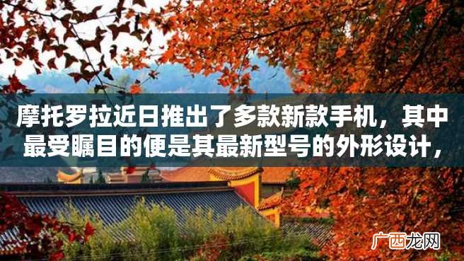 摩托罗拉近日推出了多款新款手机，其中最受瞩目的便是其最新型号的外形设计，让人眼前一亮。接下来，我们就一一来看看这些新款手机的亮点和特色。