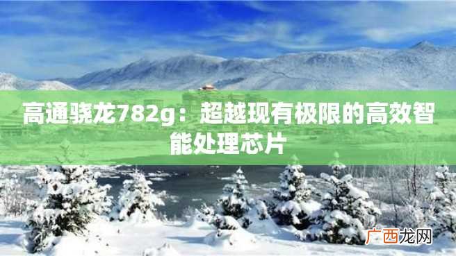 高通骁龙782g：超越现有极限的高效智能处理芯片