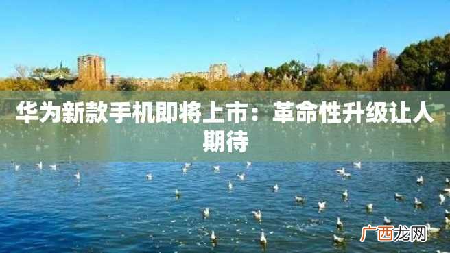 华为新款手机即将上市：革命性升级让人期待