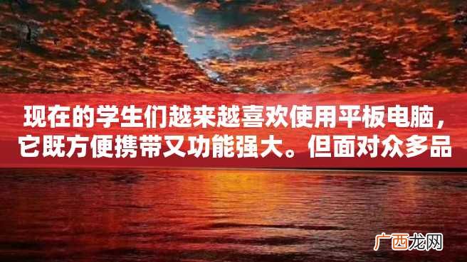 现在的学生们越来越喜欢使用平板电脑，它既方便携带又功能强大。但面对众多品牌的平板电脑，许多学生不知道该如何选择。那么，平板电脑学生用什么牌子的好呢？