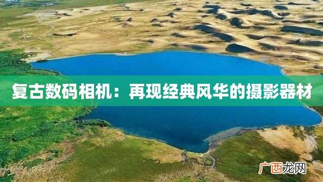 复古数码相机：再现经典风华的摄影器材