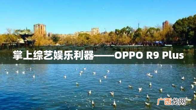 掌上综艺娱乐利器——OPPO R9 Plus
