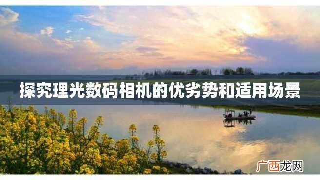 探究理光数码相机的优劣势和适用场景
