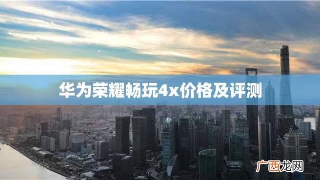 华为荣耀畅玩4x价格及评测