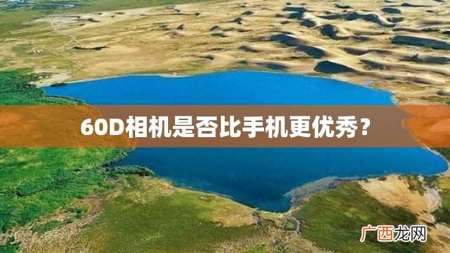 60D相机是否比手机更优秀？