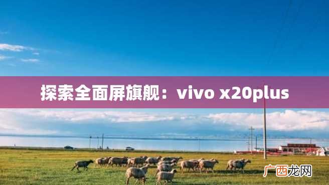 探索全面屏旗舰：vivo x20plus