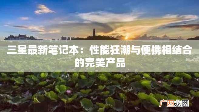 三星最新笔记本：性能狂潮与便携相结合的完美产品