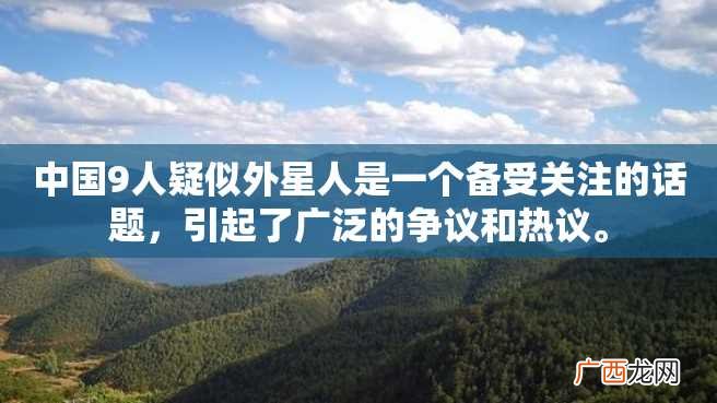 中国9人疑似外星人是一个备受关注的话题，引起了广泛的争议和热议。