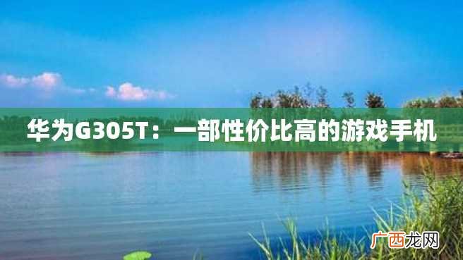 华为G305T：一部性价比高的游戏手机