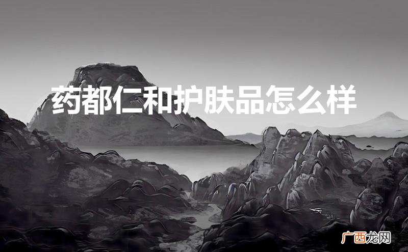 药都仁和的护肤品怎么样 药都仁和护肤品怎么样