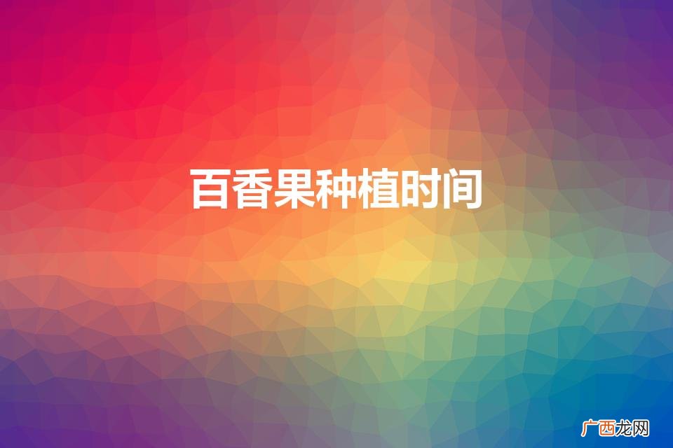 百香果种植时间(百香果怎么种)