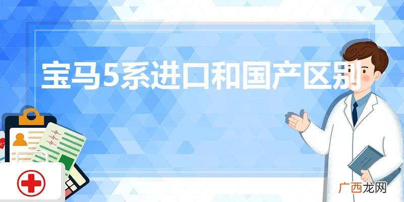 宝马5系国产和进口的区别是什么 宝马5系进口和国产区别