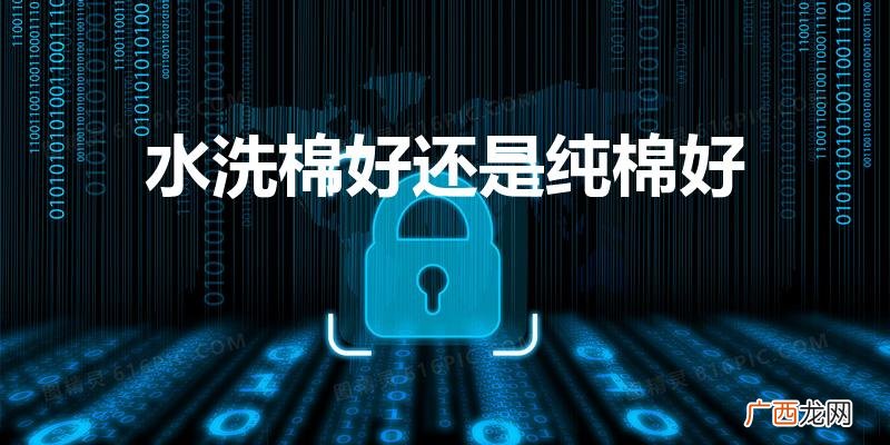 被罩是水洗棉好还是纯棉好 水洗棉好还是纯棉好