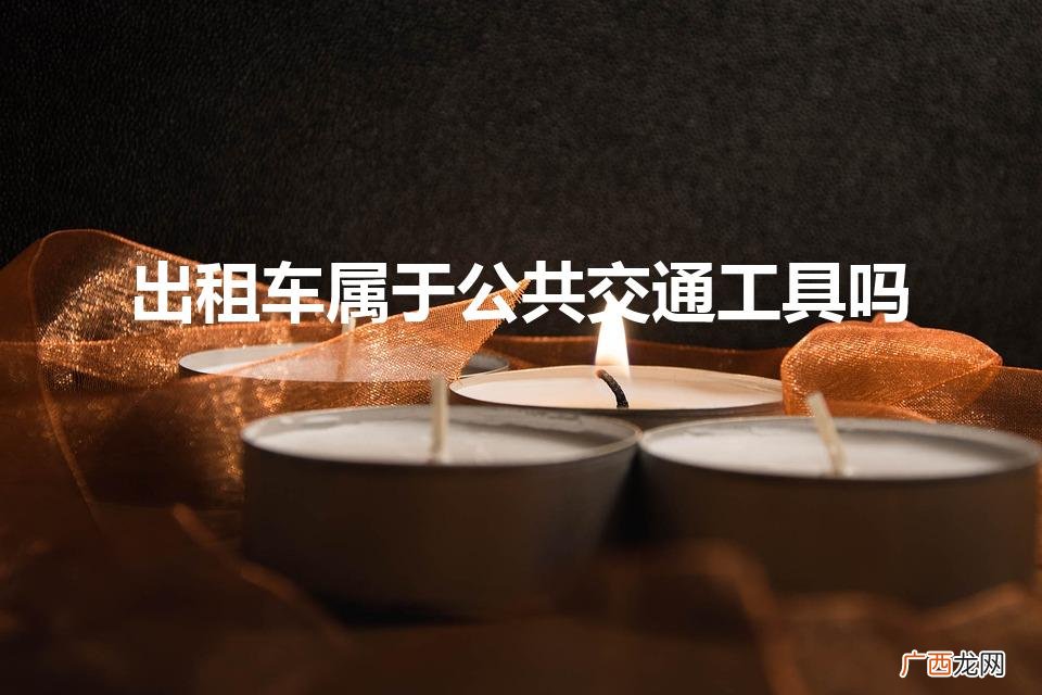出租车是否属于公共交通工具 出租车属于公共交通工具吗