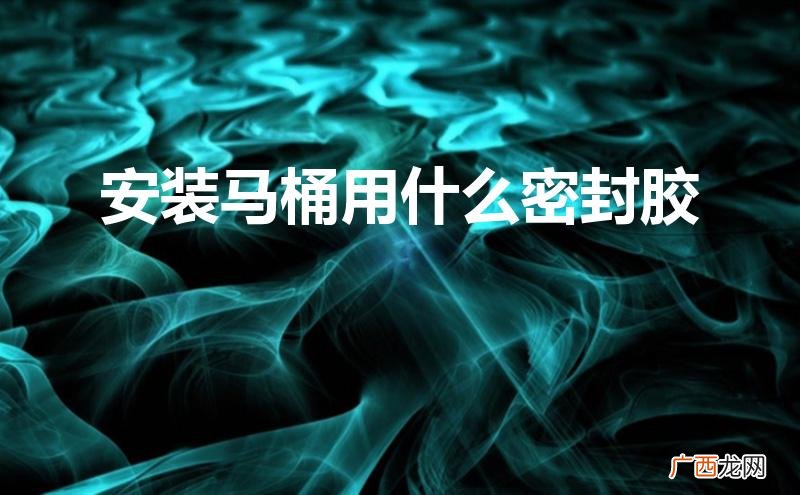 安装马桶用什么密封胶好 安装马桶用什么密封胶