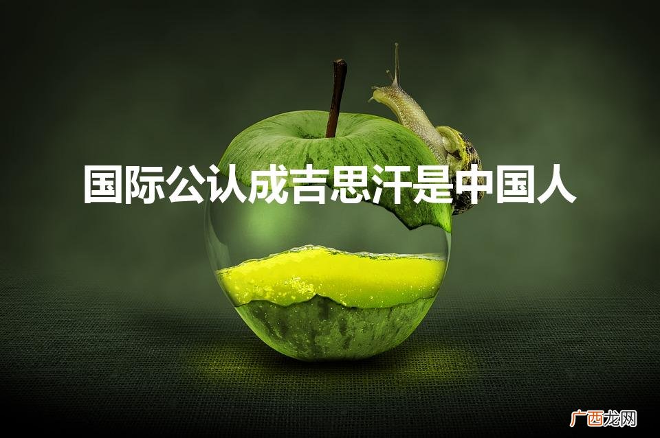成吉思汗算不算中国人 国际公认成吉思汗是中国人