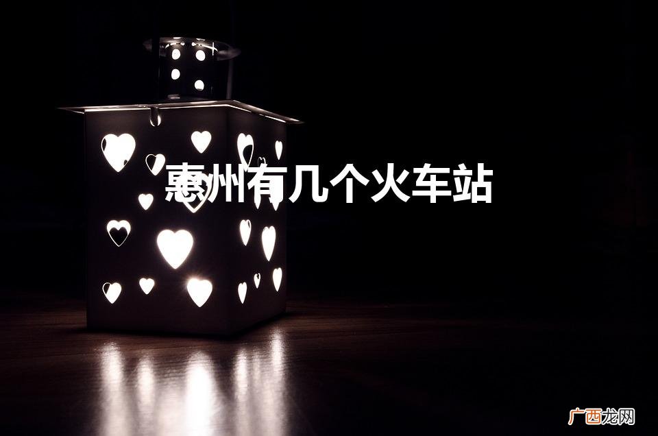 惠州火车站分布及数量 惠州有几个火车站