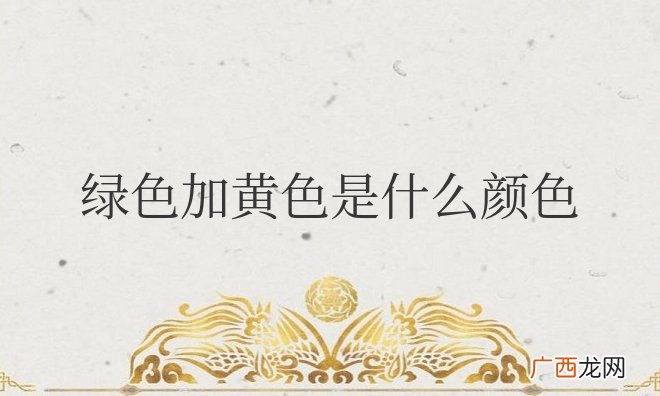 绿色加黄色是什么颜色