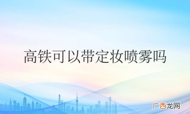 地铁和高铁可以带定妆喷雾吗