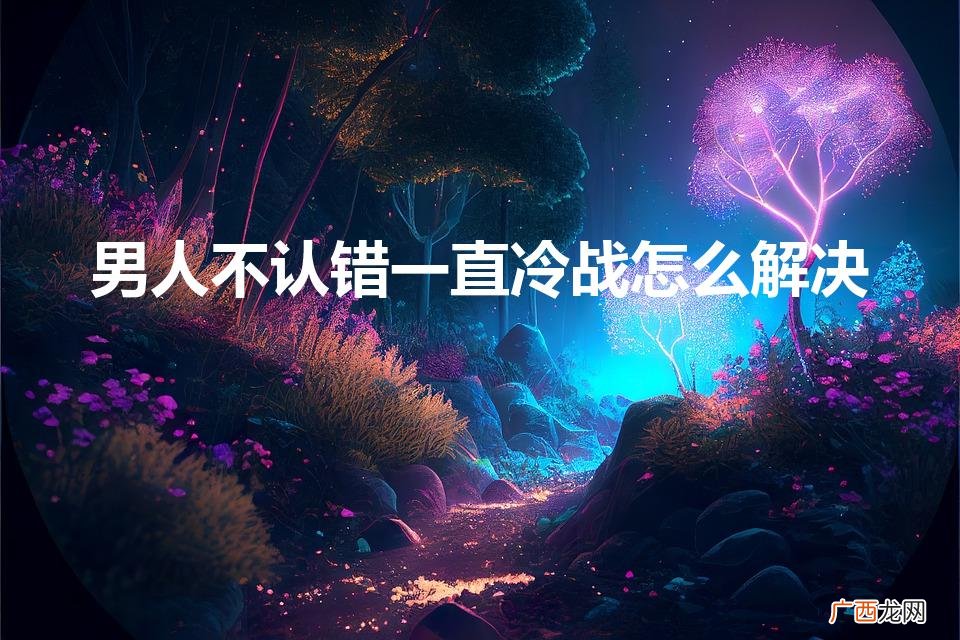 男人不认错一直冷战怎么解决
