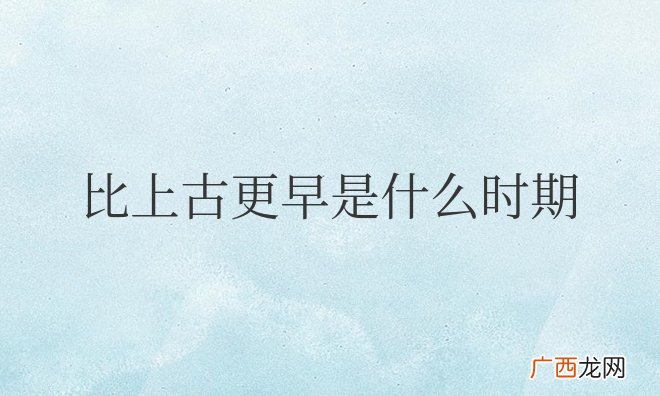 史前时代介绍 比上古更早是什么时期