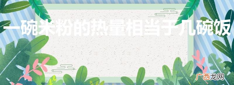 一碗米粉的热量是多少 一碗米粉的热量相当于几碗饭