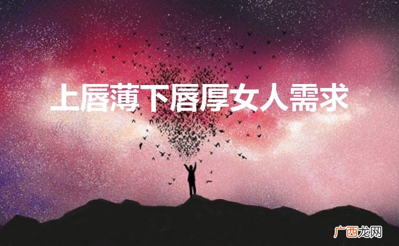 上唇薄下唇厚女人容易出轨吗 上唇薄下唇厚女人需求